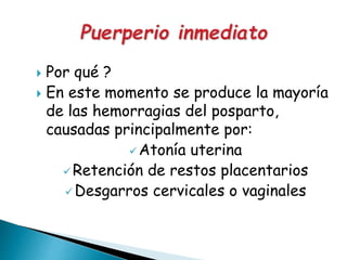  Por qué ?
 En este momento se produce la mayoría
de las hemorragias del posparto,
causadas principalmente por:
Atonía uterina
Retención de restos placentarios
Desgarros cervicales o vaginales
 