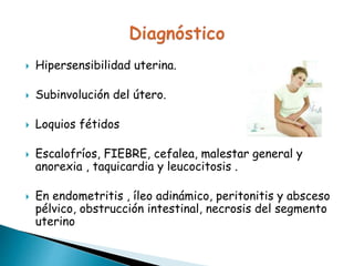  Hipersensibilidad uterina.
 Subinvolución del útero.
 Loquios fétidos
 Escalofríos, FIEBRE, cefalea, malestar general y
anorexia , taquicardia y leucocitosis .
 En endometritis , íleo adinámico, peritonitis y absceso
pélvico, obstrucción intestinal, necrosis del segmento
uterino
 