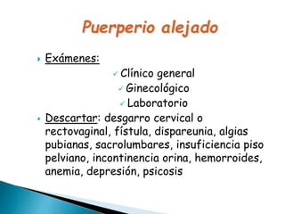  Exámenes:
 Clínico general
 Ginecológico
 Laboratorio
 Descartar: desgarro cervical o
rectovaginal, fístula, dispareunia, algias
pubianas, sacrolumbares, insuficiencia piso
pelviano, incontinencia orina, hemorroides,
anemia, depresión, psicosis
 