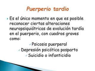  Es el único momento en que es posible
reconocer ciertas alteraciones
neuropsiquiátricas de evolución tardía
en el puerperio, con cuadros graves
como:
Psicosis puerperal
Depresión psicótica posparto
Suicidio o infanticidio
 