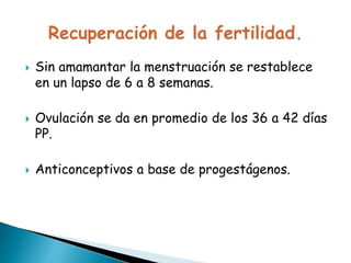  Sin amamantar la menstruación se restablece
en un lapso de 6 a 8 semanas.
 Ovulación se da en promedio de los 36 a 42 días
PP.
 Anticonceptivos a base de progestágenos.
 