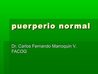 puerperio normalpuerperio normal
Dr. Carlos Fernando Marroquin V.Dr. Carlos Fernando Marroquin V.
FACOGFACOG
 