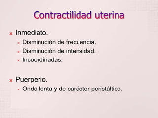 Contractilidad uterinaInmediato.Disminución de frecuencia.Disminución de intensidad.Incoordinadas.Puerperio.Onda lenta y de carácter peristáltico.