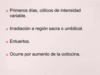 Primeros días, cólicos de intensidad variable.Irradiación a región sacra o umbilical.Entuertos.Ocurre por aumento de la oxitocina.