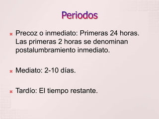 PeriodosPrecoz o inmediato: Primeras 24 horas. Las primeras 2 horas se denominan postalumbramiento inmediato.Mediato: 2-10 días.Tardío: El tiempo restante.