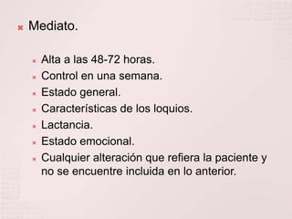 Mediato.Alta a las 48-72 horas.Control en una semana.Estado general.Características de los loquios.Lactancia.Estado emocional.Cualquier alteración que refiera la paciente y no se encuentre incluida en lo anterior.
