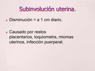 Subinvolución uterina.Disminución < a 1 cm diario.Causado por restos placentarios, loquiometra, miomas uterinos, infección puerperal.