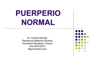 PUERPERIO
NORMAL
Dr. Arovich Damián
Residencia Medicina General
Comodoro Rivadavia, Chubut
Año 2012-2013
http://mgcomodoro.blogspot.com.ar/
 