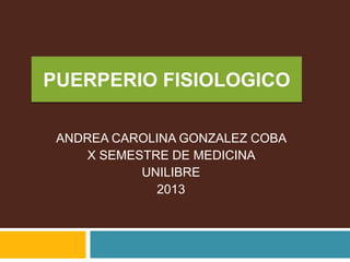 PUERPERIO FISIOLOGICO
ANDREA CAROLINA GONZALEZ COBA
X SEMESTRE DE MEDICINA
UNILIBRE
2013
 