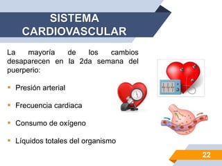 SISTEMA
CARDIOVASCULAR
La mayoría de los cambios
desaparecen en la 2da semana del
puerperio:
 Presión arterial
 Frecuencia cardiaca
 Consumo de oxígeno
 Líquidos totales del organismo
22
 