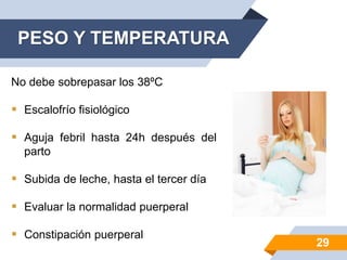 PESO Y TEMPERATURA
No debe sobrepasar los 38ºC
 Escalofrío fisiológico
 Aguja febril hasta 24h después del
parto
 Subida de leche, hasta el tercer día
 Evaluar la normalidad puerperal
 Constipación puerperal
29
 