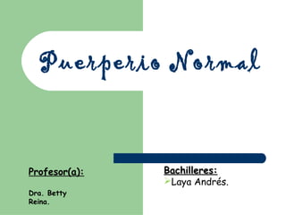 Puerperio Normal

Profesor(a):
Dra. Betty
Reina.

Bachilleres:
Laya Andrés.

 