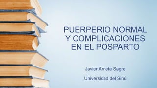 PUERPERIO NORMAL
Y COMPLICACIONES
EN EL POSPARTO
Javier Arrieta Sagre
Universidad del Sinú
 