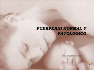 PUERPERIO NORMAL Y
PATOLOGICO
Isaac Castillo Palos
 