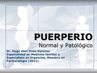 PUERPERIO
                    Normal y Patológico
Dr. Hugo Abel Pinto Ramírez
Especialidad en Medicina familiar y
Especialista en Urgencias, Maestría en
Farmacología (2011)
 