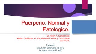 Puerperio: Normal y
Patologico.
Dr. Henry A. Gomez Soto
Medico Residente 1er Año Medicina Familiar y Comunitaria
MARVESA
 