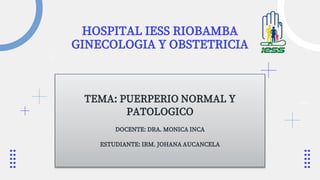 HOSPITAL IESS RIOBAMBA
GINECOLOGIA Y OBSTETRICIA
TEMA: PUERPERIO NORMAL Y
PATOLOGICO
DOCENTE: DRA. MONICA INCA
ESTUDIANTE: IRM. JOHANA AUCANCELA
 