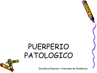 PUERPERIO
PATOLOGICO
Dra Elena Rosciani --Internado de Obstetricia

 