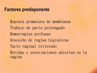 Factores predisponente
Ruptura prematura de membranas
Trabajo de parto prolongado
Hemorragias profusas
Descuido de reglas higiénicas
Tacto vaginal reiterado
Heridas y excoriaciones abiertas en la
vagina
 