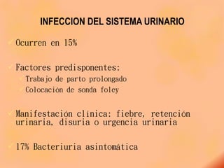 INFECCION DEL SISTEMA URINARIO
 Ocurren en 15%
 Factores predisponentes:
 Trabajo de parto prolongado
 Colocación de sonda foley
 Manifestación clínica: fiebre, retención
urinaria, disuria o urgencia urinaria
 17% Bacteriuria asintomática
 
