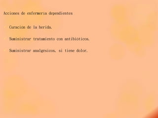 Acciones de enfermería dependientes
 Curación de la herida.
 Suministrar tratamiento con antibióticos.
 Suministrar analgésicos, si tiene dolor.
 