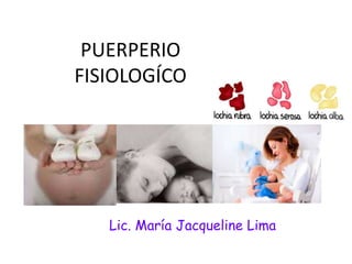 PUERPERIO
FISIOLOGÍCO
Lic. María Jacqueline Lima
 