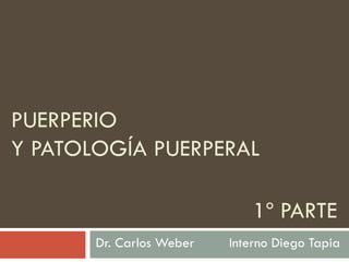PUERPERIO
Y PATOLOGÍA PUERPERAL

                              1º PARTE
       Dr. Carlos Weber   Interno Diego Tapia
 