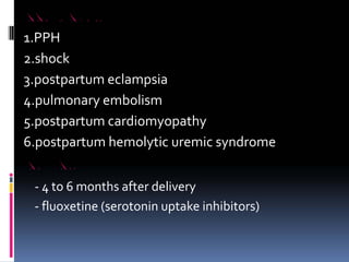 PERPEURAL EMERGENCIES
1.PPH
2.shock
3.postpartum eclampsia
4.pulmonary embolism
5.postpartum cardiomyopathy
6.postpartum hemolytic uremic syndrome
POSTPARTUM DEPRESSION
‐ 4 to 6 months after delivery
‐ fluoxetine (serotonin uptake inhibitors)
 