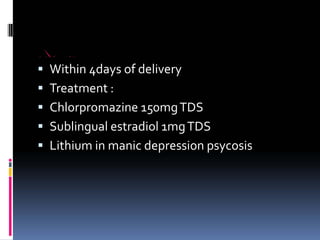 POST PARTUM PSYCOSIS
ƒ Within 4days of delivery
ƒ Treatment :
ƒ Chlorpromazine 150mgTDS
ƒ Sublingual estradiol 1mgTDS
ƒ Lithium in manic depression psycosis
 