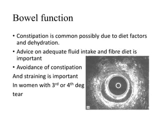 Bowel function 
• Constipation is common possibly due to diet factors 
and dehydration. 
• Advice on adequate fluid intake and fibre diet is 
important 
• Avoidance of constipation 
And straining is important 
In women with 3rd or 4th deg 
tear 
 