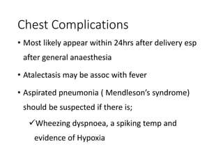 Chest Complications 
• Most likely appear within 24hrs after delivery esp 
after general anaesthesia 
• Atalectasis may be assoc with fever 
• Aspirated pneumonia ( Mendleson’s syndrome) 
should be suspected if there is; 
Wheezing dyspnoea, a spiking temp and 
evidence of Hypoxia 
 