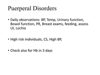 Puerperal Disorders 
• Daily observations: BP, Temp, Urinary function, 
Bowel function, PR, Breast exams, feeding, assess 
UI, Lochia 
• High risk individuals, CS, High BP, 
• Check also for Hb in 3 days 
 