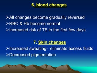 6. blood changes
All changes become gradually reversed
RBC & Hb become normal
Increased risk of TE in the first few days
7. Skin changes
Increased sweating- eliminate excess fluids
Decreased pigmentation
 