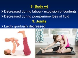 8. Body wt
Decreased during labour- expulsion of contents
Decreased during puerperium- loss of fluid
9. Joints
Laxity gradually decreased
 