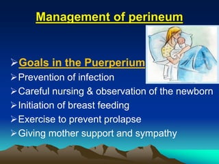 Management of perineum
Goals in the Puerperium
Prevention of infection
Careful nursing & observation of the newborn
Initiation of breast feeding
Exercise to prevent prolapse
Giving mother support and sympathy
 