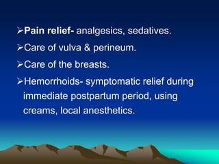 Pain relief- analgesics, sedatives.
Care of vulva & perineum.
Care of the breasts.
Hemorrhoids- symptomatic relief during
immediate postpartum period, using
creams, local anesthetics.
 