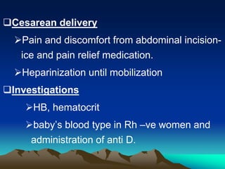 Cesarean delivery
Pain and discomfort from abdominal incision-
ice and pain relief medication.
Heparinization until mobilization
Investigations
HB, hematocrit
baby’s blood type in Rh –ve women and
administration of anti D.
 