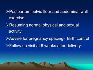 Postpartum pelvic floor and abdominal wall
exercise.
Resuming normal physical and sexual
activity.
Advise for pregnancy spacing- Birth control
Follow up visit at 6 weeks after delivery.
 