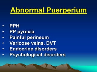 Abnormal Puerperium
• PPH
• PP pyrexia
• Painful perineum
• Varicose veins, DVT
• Endocrine disorders
• Psychological disorders
 