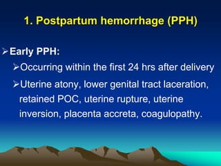 Early PPH:
Occurring within the first 24 hrs after delivery
Uterine atony, lower genital tract laceration,
retained POC, uterine rupture, uterine
inversion, placenta accreta, coagulopathy.
1. Postpartum hemorrhage (PPH)
 