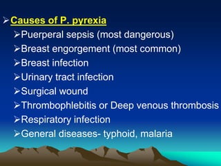 Causes of P. pyrexia
Puerperal sepsis (most dangerous)
Breast engorgement (most common)
Breast infection
Urinary tract infection
Surgical wound
Thrombophlebitis or Deep venous thrombosis
Respiratory infection
General diseases- typhoid, malaria
 