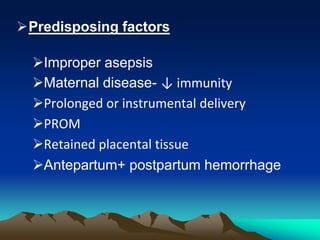 Predisposing factors
Improper asepsis
Maternal disease- ↓ immunity
Prolonged or instrumental delivery
PROM
Retained placental tissue
Antepartum+ postpartum hemorrhage
 