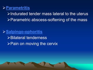 Parametritis
Indurated tender mass lateral to the uterus
Parametric abscess-softening of the mass
Salpingo-ophoritis
Bilateral tenderness
Pain on moving the cervix
 