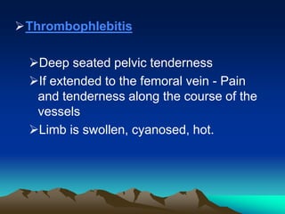 Thrombophlebitis
Deep seated pelvic tenderness
If extended to the femoral vein - Pain
and tenderness along the course of the
vessels
Limb is swollen, cyanosed, hot.
 