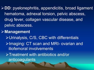 DD: pyelonephritis, appendicitis, broad ligament
hematoma, adnexal torsion, pelvic abscess,
drug fever, collagen vascular disease, and
pelvic abscess.
Management
Urinalysis, C/S, CBC with differentials
Imaging: CT scan and MRI- ovarian and
iliofemoral involvements
Treatment with antibiotics and/or
anticoagulants
 