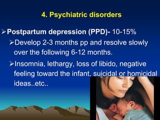 4. Psychiatric disorders
Postpartum depression (PPD)- 10-15%
Develop 2-3 months pp and resolve slowly
over the following 6-12 months.
Insomnia, lethargy, loss of libido, negative
feeling toward the infant, suicidal or homicidal
ideas..etc..
 
