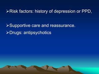 Risk factors: history of depression or PPD,
Supportive care and reassurance.
Drugs: antipsychotics
 