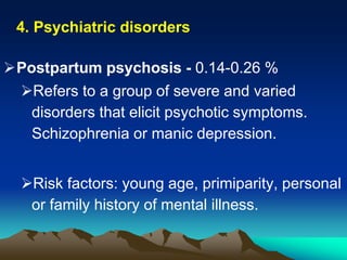 4. Psychiatric disorders
Postpartum psychosis - 0.14-0.26 %
Refers to a group of severe and varied
disorders that elicit psychotic symptoms.
Schizophrenia or manic depression.
Risk factors: young age, primiparity, personal
or family history of mental illness.
 