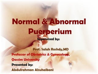 Normal & Abnormal
   Puerperium
                Supervised by:

              Prof. Salah Roshdy,MD
Professor of Obstetrics & Gynecology,
Qassim University
Presented by:
Abdulrahman Alsuhaibani
 