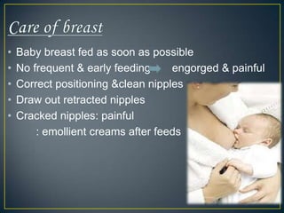 •   Baby breast fed as soon as possible
•   No frequent & early feeding     engorged & painful
•   Correct positioning &clean nipples
•   Draw out retracted nipples
•   Cracked nipples: painful
        : emollient creams after feeds
 